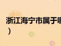 浙江海寧市屬于哪個市（浙江海寧屬于哪個市）