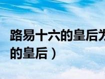 路易十六的皇后為什么是最悲慘的（路易十六的皇后）