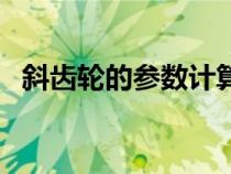 斜齒輪的參數(shù)計(jì)算（斜齒輪參數(shù)計(jì)算公式）