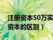 注冊(cè)資本50萬(wàn)實(shí)繳多少錢(實(shí)收資本和注冊(cè)資本的區(qū)別) 注冊(cè)資本50萬(wàn)實(shí)繳多少錢(實(shí)收資本和注冊(cè)資本的區(qū)別)