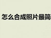 怎么合成照片最簡單的方法（怎么合成照片）