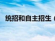 統(tǒng)招和自主招生(統(tǒng)招與自主招生的區(qū)別) 統(tǒng)招和自主招生(統(tǒng)招與自主招生的區(qū)別)