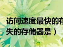 訪問(wèn)速度最快的存儲(chǔ)器(斷電后會(huì)導(dǎo)致數(shù)據(jù)丟失的存儲(chǔ)器是) 訪問(wèn)速度最快的存儲(chǔ)器(斷電后會(huì)導(dǎo)致數(shù)據(jù)丟失的存儲(chǔ)器是)