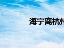 海寧離杭州多遠(yuǎn)（浙江海寧）