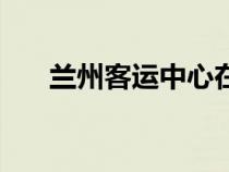 蘭州客運中心在哪里（蘭州客運中心）