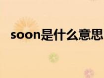 soon是什么意思中文(soon是什么意思) soon是什么意思中文(soon是什么意思)