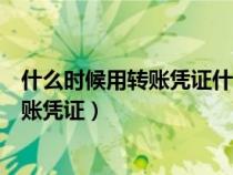 什么時候用轉(zhuǎn)賬憑證什么時候用記賬憑證（什么時候用能轉(zhuǎn)賬憑證）