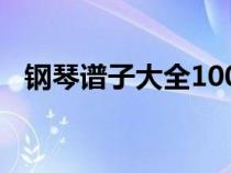 鋼琴譜子大全100首簡譜（鋼琴譜子大全）