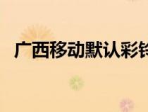 廣西移動默認(rèn)彩鈴純音樂（廣西移動彩鈴）