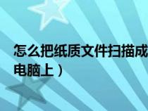 怎么把紙質文件掃描成電子版（如何使用掃描儀掃描文件到電腦上）