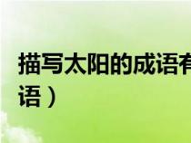 描寫(xiě)太陽(yáng)的成語(yǔ)有哪些四個(gè)字(描寫(xiě)太陽(yáng)的成語(yǔ)) 描寫(xiě)太陽(yáng)的成語(yǔ)有哪些四個(gè)字(描寫(xiě)太陽(yáng)的成語(yǔ))