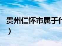 貴州仁懷市屬于什么市（貴州仁懷屬于哪個市）