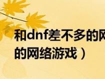 和dnf差不多的網(wǎng)絡游戲手游（和dnf差不多的網(wǎng)絡游戲）