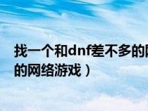 找一個(gè)和dnf差不多的網(wǎng)絡(luò)游戲名字(找一個(gè)和DNF差不多的網(wǎng)絡(luò)游戲) 找一個(gè)和dnf差不多的網(wǎng)絡(luò)游戲名字(找一個(gè)和DNF差不多的網(wǎng)絡(luò)游戲)