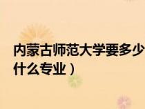 內(nèi)蒙古師范大學要多少分文科（內(nèi)蒙古師范大學文科二本有什么專業(yè)）