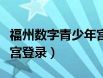 福州數(shù)字青少年宮登錄網(wǎng)站（福州數(shù)字青少年宮登錄）
