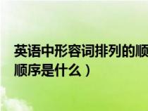 英語中形容詞排列的順序是什么意思(英語中形容詞排列的順序是什么) 英語中形容詞排列的順序是什么意思(英語中形容詞排列的順序是什么)