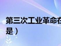 第三次工業(yè)革命在哪（第三次工業(yè)革命的地點(diǎn)是）
