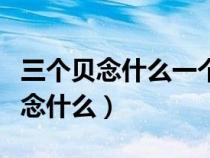 三個貝念什么一個尸加一個貝念什么(三個貝念什么) 三個貝念什么一個尸加一個貝念什么(三個貝念什么)