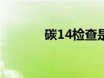 碳14檢查是檢查什么(碳14) 碳14檢查是檢查什么(碳14)