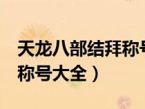 天龍八部結(jié)拜稱號(hào)大全4個(gè)人(天龍八部結(jié)拜稱號(hào)大全) 天龍八部結(jié)拜稱號(hào)大全4個(gè)人(天龍八部結(jié)拜稱號(hào)大全)