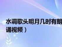 水調(diào)歌頭明月幾時有朗誦視頻學(xué)生（水調(diào)歌頭明月幾時有朗誦視頻）