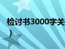 檢討書(shū)3000字關(guān)于犯錯(cuò)通用(檢討書(shū)3000字) 檢討書(shū)3000字關(guān)于犯錯(cuò)通用(檢討書(shū)3000字)