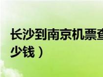 長(zhǎng)沙到南京機(jī)票查詢(長(zhǎng)沙到南京的飛機(jī)票多少錢) 長(zhǎng)沙到南京機(jī)票查詢(長(zhǎng)沙到南京的飛機(jī)票多少錢)
