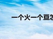 一個(gè)火一個(gè)亙?cè)趺茨睿ㄒ粋€(gè)火一個(gè)亙) 一個(gè)火一個(gè)亙?cè)趺茨睿ㄒ粋€(gè)火一個(gè)亙)
