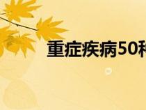 重癥疾病50種（重癥疾病有哪些）