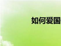 如何愛(ài)國(guó)作文(如何愛(ài)國(guó)) 如何愛(ài)國(guó)作文(如何愛(ài)國(guó))