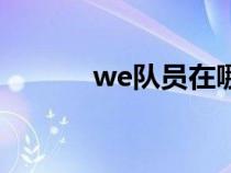 we隊(duì)員在哪里直播(we隊(duì)員) we隊(duì)員在哪里直播(we隊(duì)員)