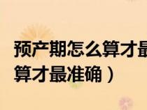 預(yù)產(chǎn)期怎么算才最準(zhǔn)確簡(jiǎn)單方法(預(yù)產(chǎn)期怎么算才最準(zhǔn)確) 預(yù)產(chǎn)期怎么算才最準(zhǔn)確簡(jiǎn)單方法(預(yù)產(chǎn)期怎么算才最準(zhǔn)確)
