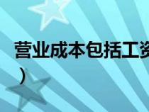 營業(yè)成本包括工資支出嗎（營業(yè)成本包括工資）