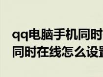 qq電腦手機同時在線怎么設(shè)置（qq手機電腦同時在線怎么設(shè)置）