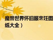 魔獸世界懷舊服烹飪圖紙大全攻略（魔獸世界懷舊服烹飪圖紙大全）