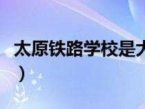 太原鐵路學(xué)校是大專還是本科（太原鐵路學(xué)校）