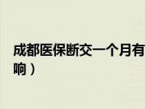 成都醫(yī)保斷交一個(gè)月有什么影響（醫(yī)保斷交一個(gè)月有什么影響）