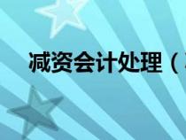 減資會(huì)計(jì)處理(減資的會(huì)計(jì)分錄如何做) 減資會(huì)計(jì)處理(減資的會(huì)計(jì)分錄如何做)