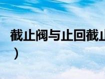 截止閥與止回截止閥(截止閥和止回閥的區(qū)別) 截止閥與止回截止閥(截止閥和止回閥的區(qū)別)