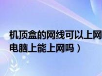 機(jī)頂盒的網(wǎng)線可以上網(wǎng)嗎(電視機(jī)頂盒上的網(wǎng)線能不能插在電腦上能上網(wǎng)嗎) 機(jī)頂盒的網(wǎng)線可以上網(wǎng)嗎(電視機(jī)頂盒上的網(wǎng)線能不能插在電腦上能上網(wǎng)嗎)