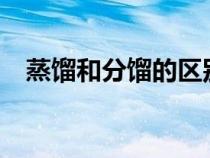 蒸餾和分餾的區(qū)別?（蒸餾和分餾的區(qū)別）