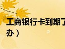 工商銀行卡到期了怎么辦（銀行卡到期了怎么辦）