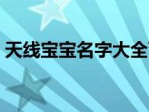 天線寶寶名字大全可愛（天線寶寶名字大全）