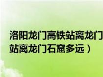 洛陽龍門高鐵站離龍門石窟有多遠(yuǎn)怎么坐車（洛陽龍門高鐵站離龍門石窟多遠(yuǎn)）