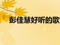 彭佳慧好聽的歌曲有(彭佳慧好聽的歌) 彭佳慧好聽的歌曲有(彭佳慧好聽的歌)