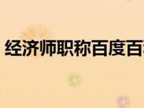 經(jīng)濟(jì)師職稱百度百科(經(jīng)濟(jì)師職稱有什么用) 經(jīng)濟(jì)師職稱百度百科(經(jīng)濟(jì)師職稱有什么用)