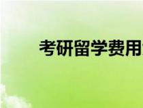 考研留學費用大概多少（考研留學）
