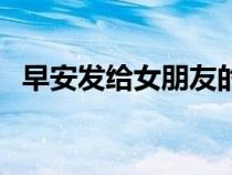 早安發(fā)給女朋友的情話(給女朋友的情話) 早安發(fā)給女朋友的情話(給女朋友的情話)