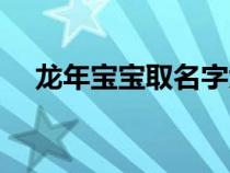 龍年寶寶取名字大全（寶寶取名字大全）